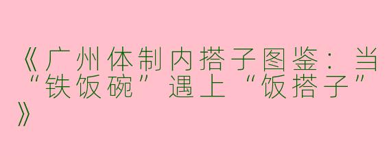 《广州体制内搭子图鉴：当“铁饭碗”遇上“饭搭子”》