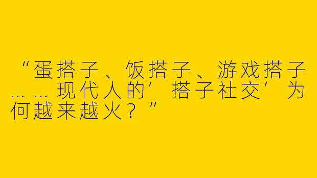 “蛋搭子、饭搭子、游戏搭子……现代人的‘搭子社交’为何越来越火？”