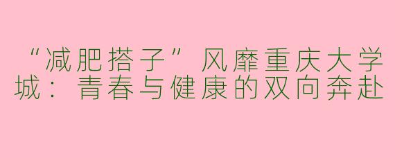 “减肥搭子”风靡重庆大学城：青春与健康的双向奔赴