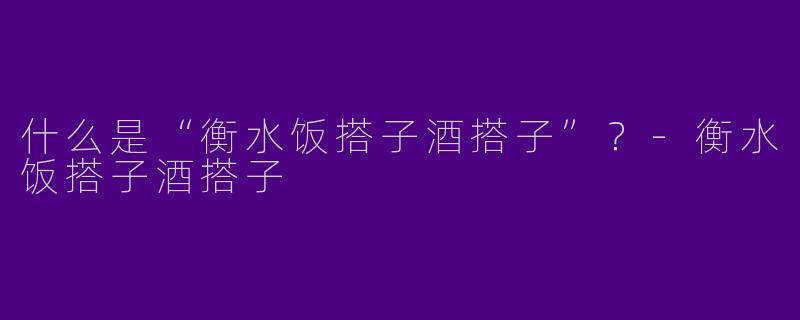 什么是“衡水饭搭子酒搭子”？-衡水饭搭子酒搭子