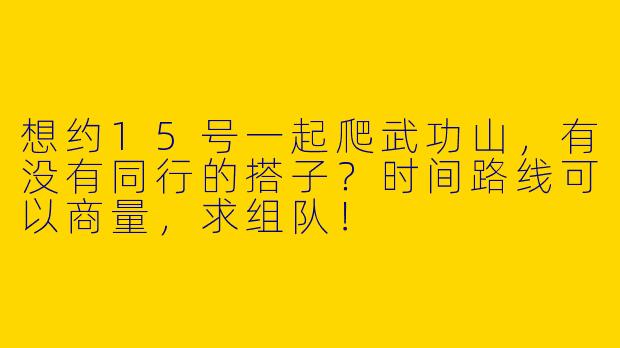 想约15号一起爬武功山，有没有同行的搭子？时间路线可以商量，求组队！