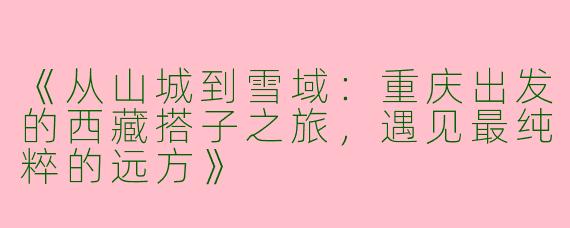 《从山城到雪域：重庆出发的西藏搭子之旅，遇见最纯粹的远方》