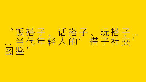 “饭搭子、话搭子、玩搭子……当代年轻人的‘搭子社交’图鉴”