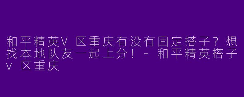 和平精英V区重庆有没有固定搭子？想找本地队友一起上分！-和平精英搭子v区重庆
