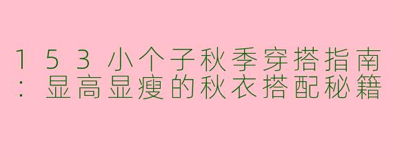 153小个子秋季穿搭指南：显高显瘦的秋衣搭配秘籍