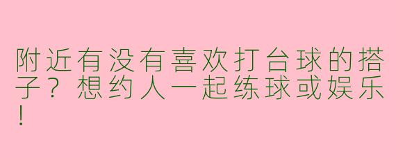 附近有没有喜欢打台球的搭子？想约人一起练球或娱乐！