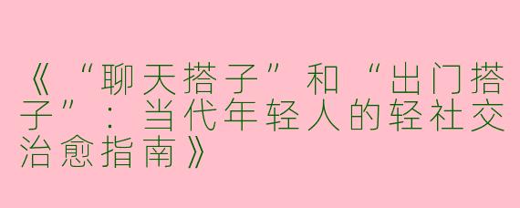 《“聊天搭子”和“出门搭子”：当代年轻人的轻社交治愈指南》
