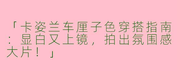 「卡姿兰车厘子色穿搭指南：显白又上镜，拍出氛围感大片！」