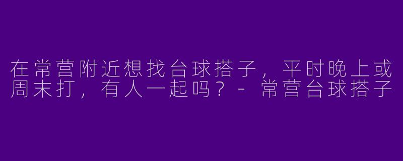 在常营附近想找台球搭子，平时晚上或周末打，有人一起吗？-常营台球搭子