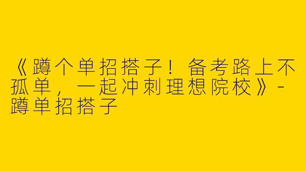 《蹲个单招搭子！备考路上不孤单，一起冲刺理想院校》-蹲单招搭子