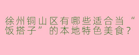徐州铜山区有哪些适合当“饭搭子”的本地特色美食?