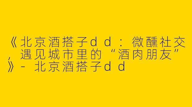 《北京酒搭子dd：微醺社交，遇见城市里的“酒肉朋友”》-北京酒搭子dd