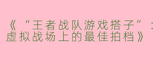 《“王者战队游戏搭子”：虚拟战场上的最佳拍档》