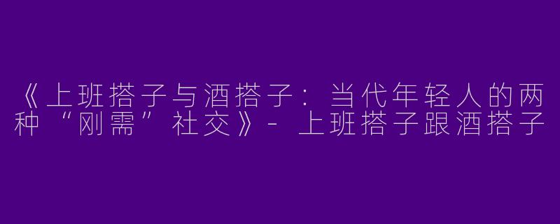 《上班搭子与酒搭子：当代年轻人的两种“刚需”社交》-上班搭子跟酒搭子
