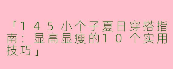 「145小个子夏日穿搭指南：显高显瘦的10个实用技巧」