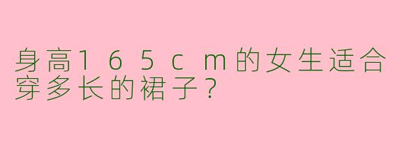 身高165cm的女生适合穿多长的裙子?