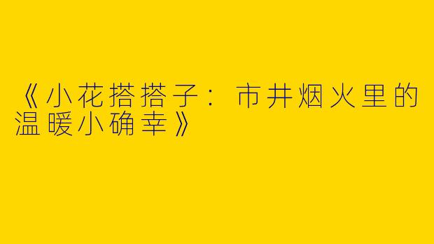 《小花搭搭子：市井烟火里的温暖小确幸》