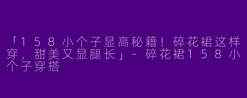 「158小个子显高秘籍！碎花裙这样穿，甜美又显腿长」-碎花裙158小个子穿搭