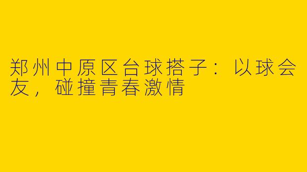 郑州中原区台球搭子：以球会友，碰撞青春激情