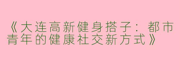 《大连高新健身搭子：都市青年的健康社交新方式》