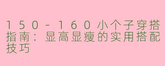 150-160小个子穿搭指南：显高显瘦的实用搭配技巧