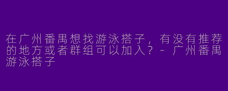 在广州番禺想找游泳搭子，有没有推荐的地方或者群组可以加入？-广州番禺游泳搭子