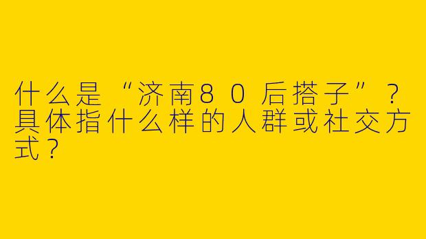 什么是“济南80后搭子”？具体指什么样的人群或社交方式？