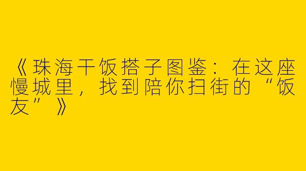 《珠海干饭搭子图鉴：在这座慢城里，找到陪你扫街的“饭友”》