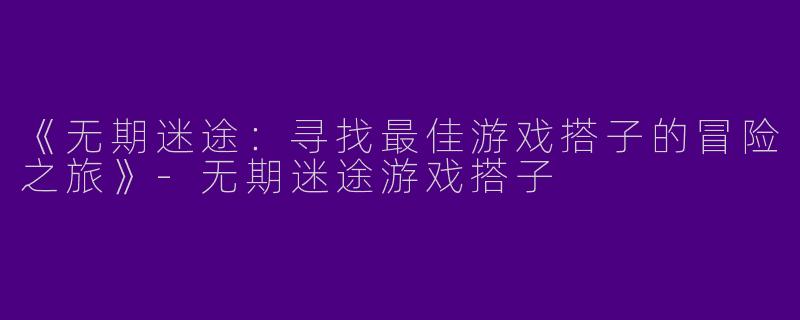 《无期迷途：寻找最佳游戏搭子的冒险之旅》-无期迷途游戏搭子