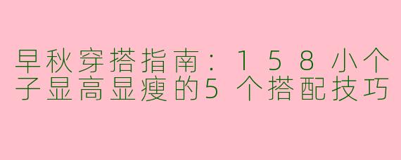早秋穿搭指南：158小个子显高显瘦的5个搭配技巧