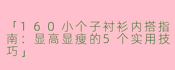 「160小个子衬衫内搭指南：显高显瘦的5个实用技巧」