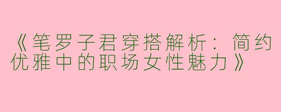 《笔罗子君穿搭解析：简约优雅中的职场女性魅力》