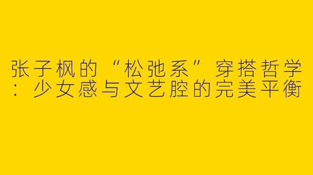 张子枫的“松弛系”穿搭哲学：少女感与文艺腔的完美平衡