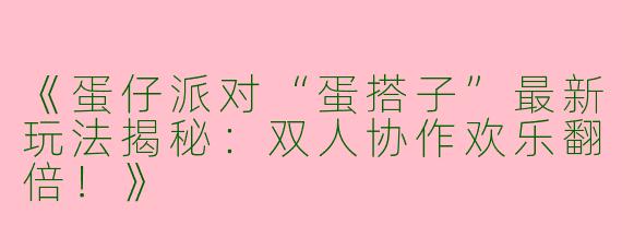 《蛋仔派对“蛋搭子”最新玩法揭秘：双人协作欢乐翻倍！》