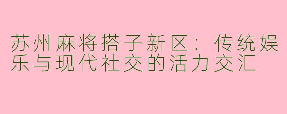 苏州麻将搭子新区：传统娱乐与现代社交的活力交汇