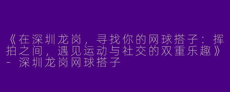 《在深圳龙岗，寻找你的网球搭子：挥拍之间，遇见运动与社交的双重乐趣》-深圳龙岗网球搭子