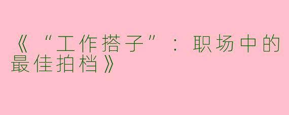 《“工作搭子”：职场中的最佳拍档》