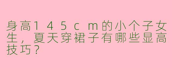 身高145cm的小个子女生，夏天穿裙子有哪些显高技巧？