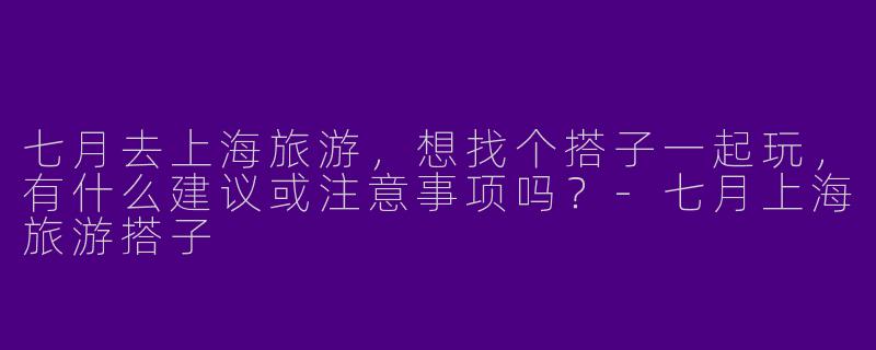 七月去上海旅游，想找个搭子一起玩，有什么建议或注意事项吗？-七月上海旅游搭子