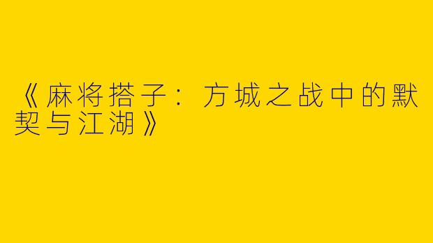 《麻将搭子：方城之战中的默契与江湖》