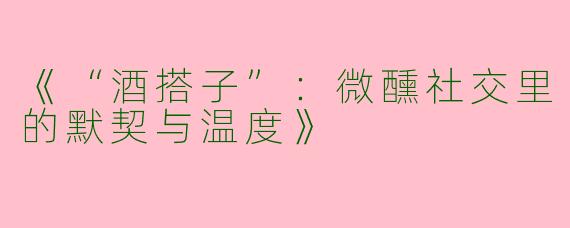 《“酒搭子”：微醺社交里的默契与温度》
