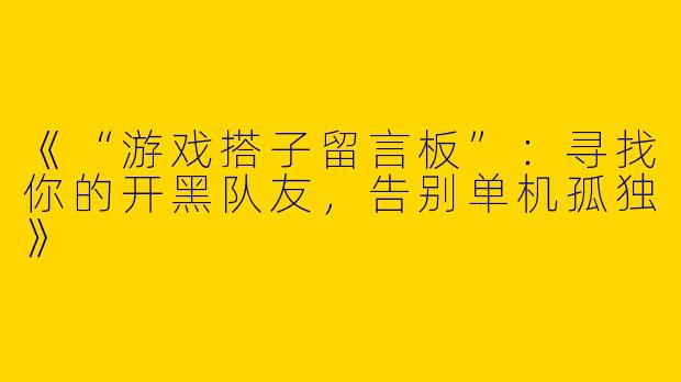 《“游戏搭子留言板”：寻找你的开黑队友，告别单机孤独》