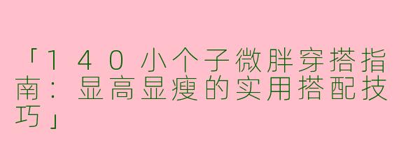 「140小个子微胖穿搭指南：显高显瘦的实用搭配技巧」