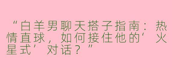 “白羊男聊天搭子指南：热情直球，如何接住他的‘火星式’对话？”