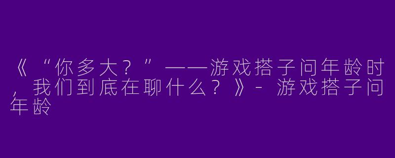 《“你多大？”——游戏搭子问年龄时，我们到底在聊什么？》-游戏搭子问年龄