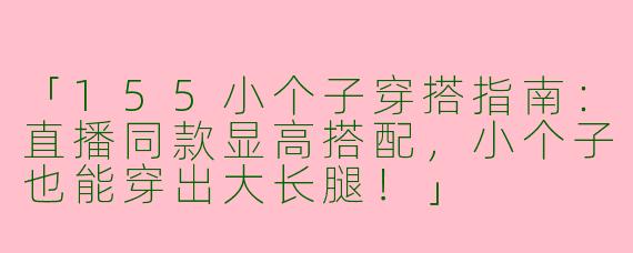 「155小个子穿搭指南：直播同款显高搭配，小个子也能穿出大长腿！」