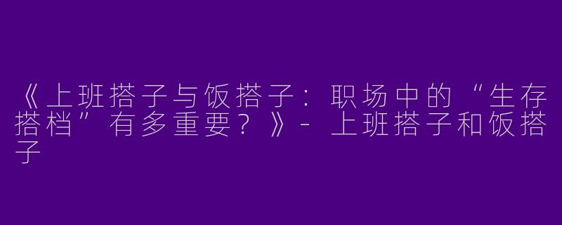 《上班搭子与饭搭子：职场中的“生存搭档”有多重要？》-上班搭子和饭搭子