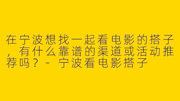 在宁波想找一起看电影的搭子，有什么靠谱的渠道或活动推荐吗？-宁波看电影搭子