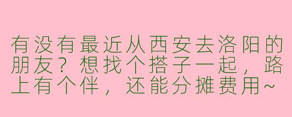 有没有最近从西安去洛阳的朋友？想找个搭子一起，路上有个伴，还能分摊费用~