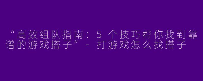 “高效组队指南：5个技巧帮你找到靠谱的游戏搭子”-打游戏怎么找搭子